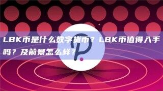 LBK币是什么数字货币？LBK币值得入手吗？及前景怎么样？